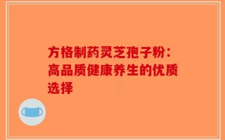 方格制药灵芝孢子粉：高品质健康养生的优质选择