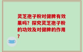 灵芝孢子粉对健脾有效果吗？探究灵芝孢子粉的功效及对健脾的作用？