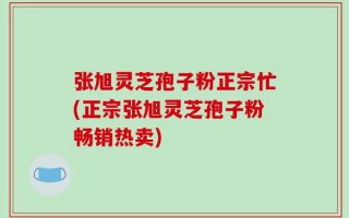 张旭灵芝孢子粉正宗忙(正宗张旭灵芝孢子粉畅销热卖)