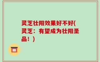 灵芝壮阳效果好不好(灵芝：有望成为壮阳圣品！)