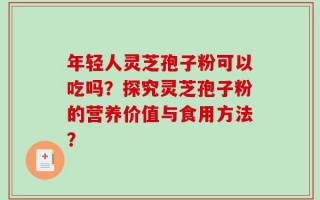 年轻人灵芝孢子粉可以吃吗？探究灵芝孢子粉的营养价值与食用方法？