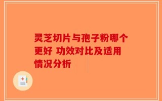 灵芝切片与孢子粉哪个更好 功效对比及适用情况分析