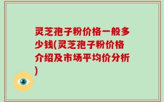 灵芝孢子粉价格一般多少钱(灵芝孢子粉价格介绍及市场平均价分析)