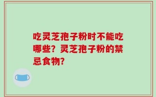 吃灵芝孢子粉时不能吃哪些？灵芝孢子粉的禁忌食物？