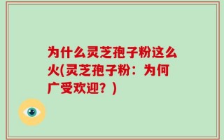 为什么灵芝孢子粉这么火(灵芝孢子粉：为何广受欢迎？)