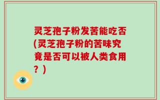 灵芝孢子粉发苦能吃否(灵芝孢子粉的苦味究竟是否可以被人类食用？)
