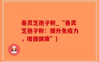 善灵芝孢子粉_“善灵芝孢子粉：提升免疫力，增强健康”)