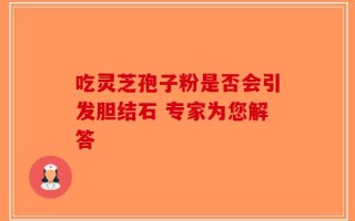 吃灵芝孢子粉是否会引发胆结石 专家为您解答