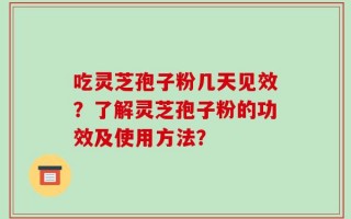 吃灵芝孢子粉几天见效？了解灵芝孢子粉的功效及使用方法？
