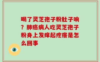 喝了灵芝孢子粉肚子响？肺癌病人吃灵芝孢子粉身上发痒起疙瘩是怎么回事