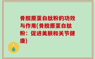 骨胶原蛋白肽粉的功效与作用(骨胶原蛋白肽粉：促进美肤和关节健康)