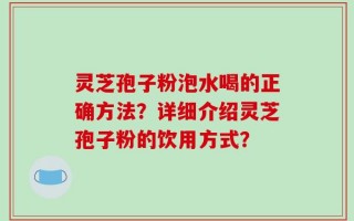 灵芝孢子粉泡水喝的正确方法？详细介绍灵芝孢子粉的饮用方式？