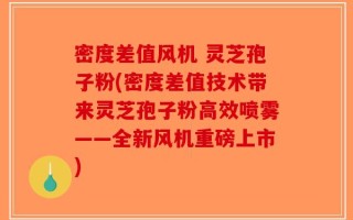 密度差值风机 灵芝孢子粉(密度差值技术带来灵芝孢子粉高效喷雾——全新风机重磅上市)