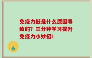 免疫力低是什么原因导致的？三分钟学习提升免疫力小妙招！