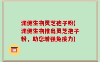 渊健生物灵芝孢子粉(渊健生物推出灵芝孢子粉，助您增强免疫力)