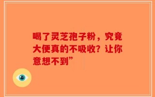 喝了灵芝孢子粉，究竟大便真的不吸收？让你意想不到”