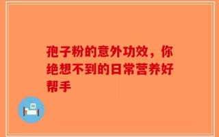 孢子粉的意外功效，你绝想不到的日常营养好帮手