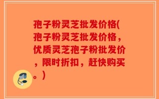 孢子粉灵芝批发价格(孢子粉灵芝批发价格，优质灵芝孢子粉批发价，限时折扣，赶快购买。)