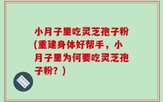 小月子里吃灵芝孢子粉(重建身体好帮手，小月子里为何要吃灵芝孢子粉？)