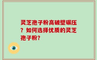灵芝孢子粉高破壁碾压？如何选择优质的灵芝孢子粉？