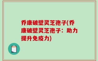 乔康破壁灵芝孢子(乔康破壁灵芝孢子：助力提升免疫力)