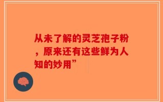 从未了解的灵芝孢子粉，原来还有这些鲜为人知的妙用”