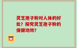 灵芝孢子粉对人体的好处？探究灵芝孢子粉的保健功效？