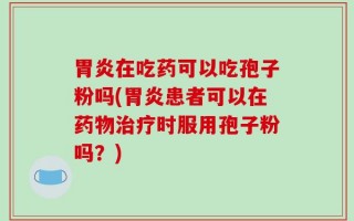 胃炎在吃药可以吃孢子粉吗(胃炎患者可以在药物治疗时服用孢子粉吗？)