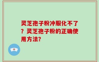 灵芝孢子粉冲服化不了？灵芝孢子粉的正确使用方法？