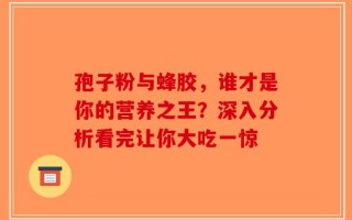 孢子粉与蜂胶，谁才是你的营养之王？深入分析看完让你大吃一惊