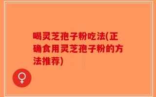 喝灵芝孢子粉吃法(正确食用灵芝孢子粉的方法推荐)
