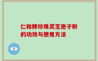 仁和牌珍珠灵芝孢子粉的功效与使用方法