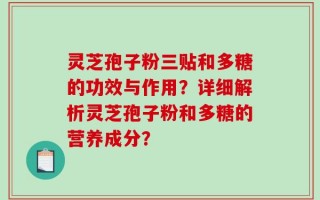 灵芝孢子粉三贴和多糖的功效与作用？详细解析灵芝孢子粉和多糖的营养成分？