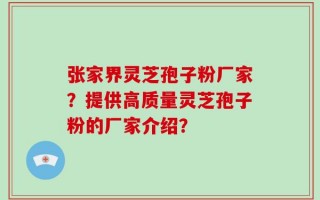 张家界灵芝孢子粉厂家？提供高质量灵芝孢子粉的厂家介绍？