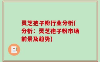 灵芝孢子粉行业分析(分析：灵芝孢子粉市场前景及趋势)