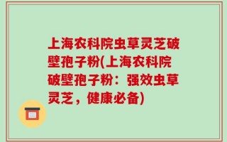 上海农科院虫草灵芝破壁孢子粉(上海农科院破壁孢子粉：强效虫草灵芝，健康必备)