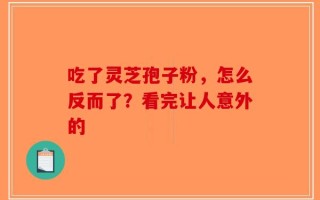 吃了灵芝孢子粉，怎么反而了？看完让人意外的