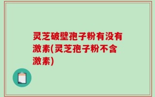 灵芝破壁孢子粉有没有激素(灵芝孢子粉不含激素)