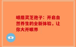 峨眉灵芝孢子：开启自然养生的全新体验，让你大开眼界