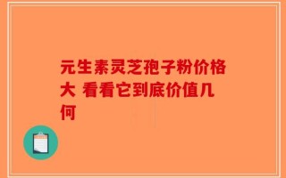 元生素灵芝孢子粉价格大 看看它到底价值几何