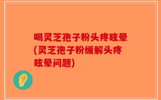 喝灵芝孢子粉头疼眩晕(灵芝孢子粉缓解头疼眩晕问题)