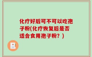 化疗好后可不可以吃孢子粉(化疗恢复后是否适合食用孢子粉？)