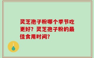 灵芝孢子粉哪个季节吃更好？灵芝孢子粉的最佳食用时间？