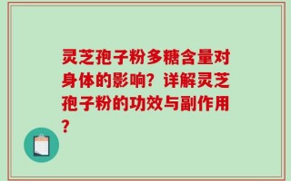 灵芝孢子粉多糖含量对身体的影响？详解灵芝孢子粉的功效与副作用？