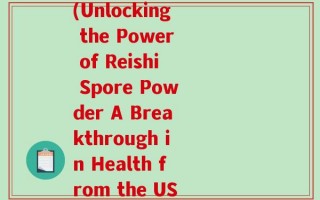 破壁灵芝孢子粉 美国(Unlocking the Power of Reishi Spore Powder A Breakthrough in Health from the USA)