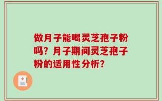 做月子能喝灵芝孢子粉吗？月子期间灵芝孢子粉的适用性分析？