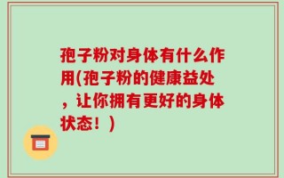 孢子粉对身体有什么作用(孢子粉的健康益处，让你拥有更好的身体状态！)