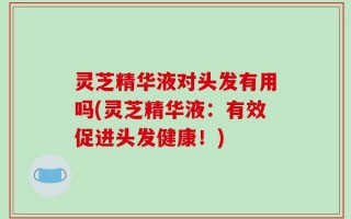 灵芝精华液对头发有用吗(灵芝精华液：有效促进头发健康！)
