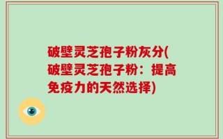 破壁灵芝孢子粉灰分(破壁灵芝孢子粉：提高免疫力的天然选择)
