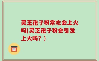 灵芝孢子粉常吃会上火吗(灵芝孢子粉会引发上火吗？)